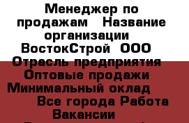 Менеджер по продажам › Название организации ­ ВостокСтрой, ООО › Отрасль предприятия ­ Оптовые продажи › Минимальный оклад ­ 35 000 - Все города Работа » Вакансии   . Владимирская обл.,Владимир г.
